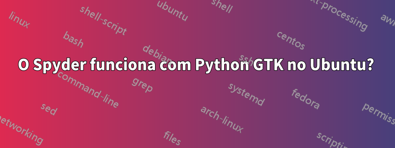 O Spyder funciona com Python GTK no Ubuntu?