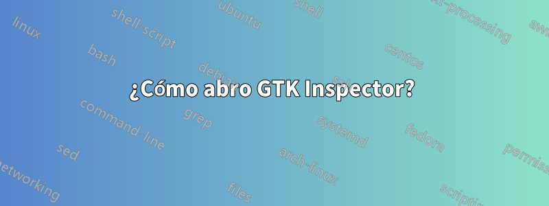 ¿Cómo abro GTK Inspector?