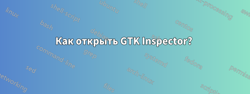 Как открыть GTK Inspector?