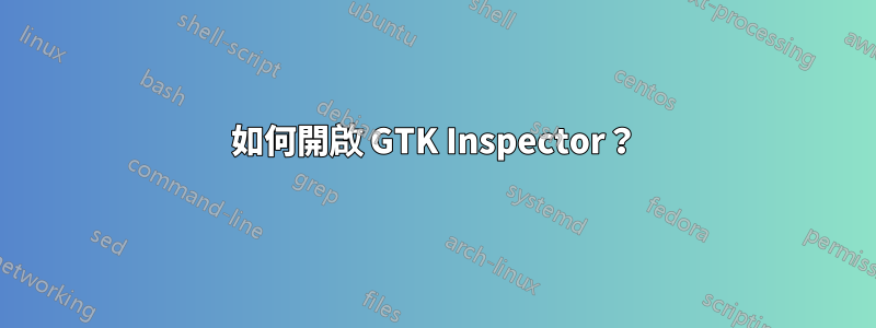 如何開啟 GTK Inspector？