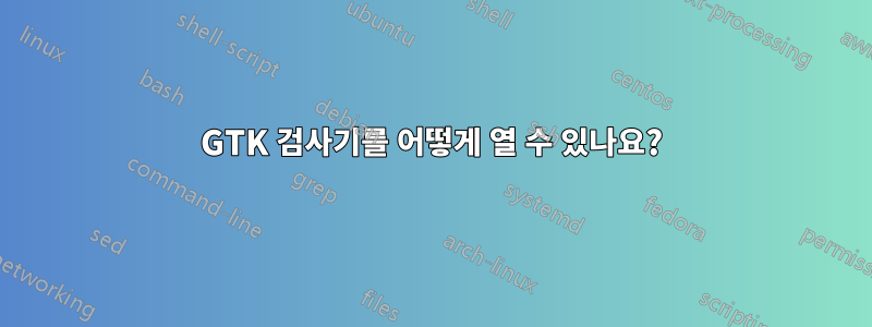 GTK 검사기를 어떻게 열 수 있나요?