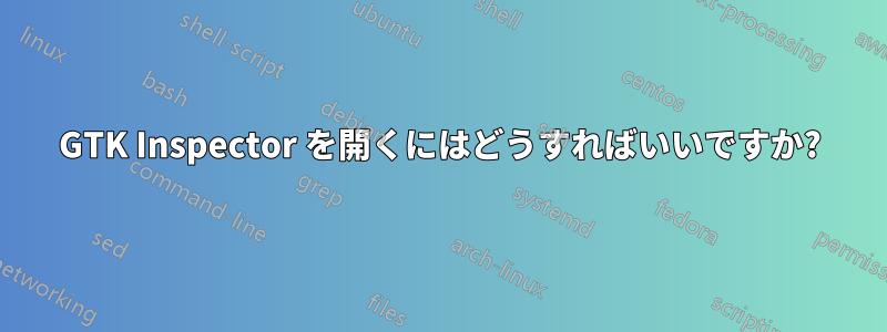 GTK Inspector を開くにはどうすればいいですか?