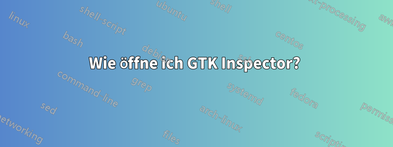 Wie öffne ich GTK Inspector?