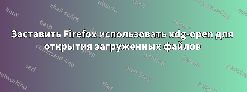 Заставить Firefox использовать xdg-open для открытия загруженных файлов