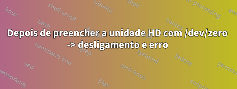 Depois de preencher a unidade HD com /dev/zero -> desligamento e erro