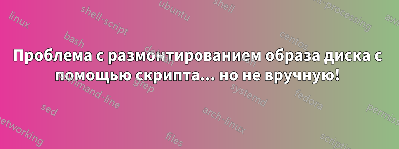 Проблема с размонтированием образа диска с помощью скрипта... но не вручную!