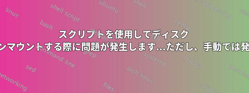 スクリプトを使用してディスク イメージをアンマウントする際に問題が発生します...ただし、手動では発生しません。