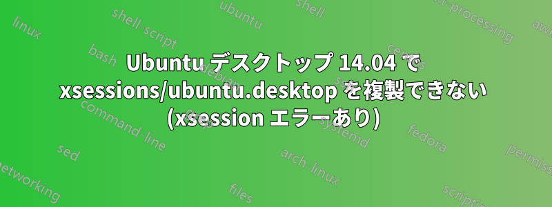 Ubuntu デスクトップ 14.04 で xsessions/ubuntu.desktop を複製できない (xsession エラーあり)