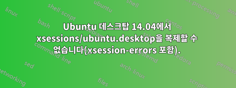 Ubuntu 데스크탑 14.04에서 xsessions/ubuntu.desktop을 복제할 수 없습니다(xsession-errors 포함).