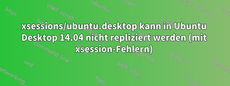 xsessions/ubuntu.desktop kann in Ubuntu Desktop 14.04 nicht repliziert werden (mit xsession-Fehlern)