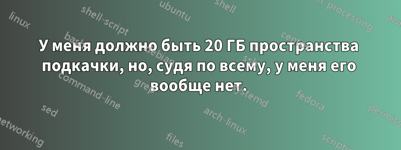 У меня должно быть 20 ГБ пространства подкачки, но, судя по всему, у меня его вообще нет.