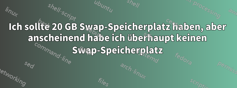 Ich sollte 20 GB Swap-Speicherplatz haben, aber anscheinend habe ich überhaupt keinen Swap-Speicherplatz