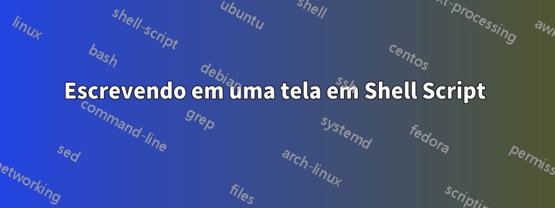 Escrevendo em uma tela em Shell Script