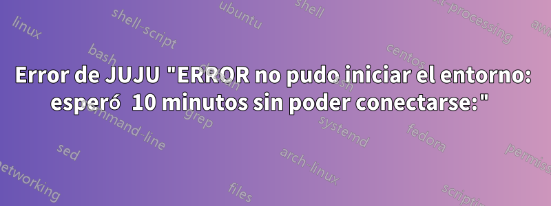 Error de JUJU "ERROR no pudo iniciar el entorno: esperó 10 minutos sin poder conectarse:"