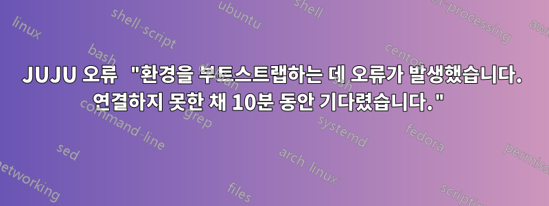 JUJU 오류 "환경을 부트스트랩하는 데 오류가 발생했습니다. 연결하지 못한 채 10분 동안 기다렸습니다."