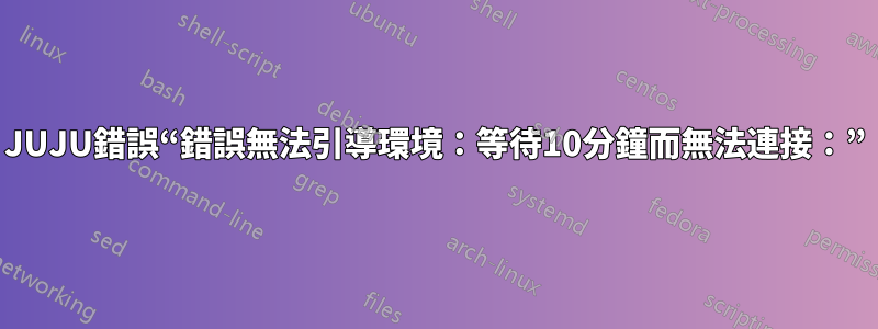 JUJU錯誤“錯誤無法引導環境：等待10分鐘而無法連接：”