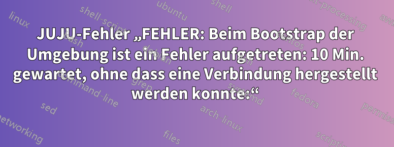 JUJU-Fehler „FEHLER: Beim Bootstrap der Umgebung ist ein Fehler aufgetreten: 10 Min. gewartet, ohne dass eine Verbindung hergestellt werden konnte:“