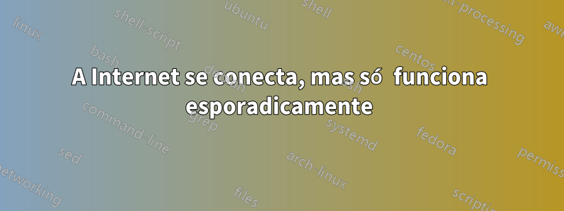 A Internet se conecta, mas só funciona esporadicamente