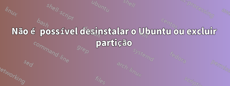 Não é possível desinstalar o Ubuntu ou excluir partição