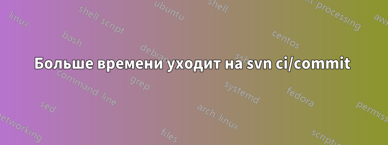 Больше времени уходит на svn ci/commit