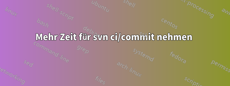 Mehr Zeit für svn ci/commit nehmen