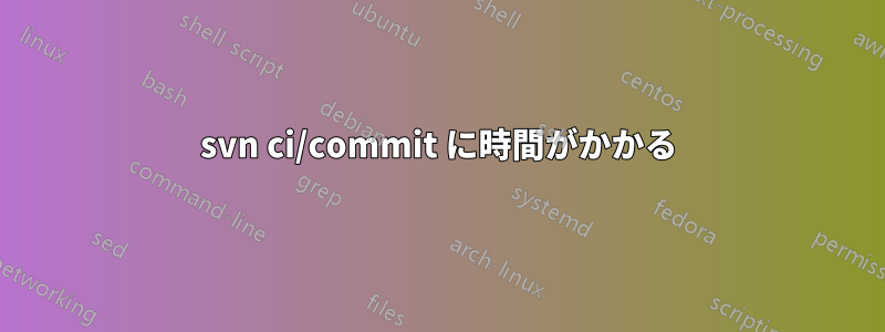 svn ci/commit に時間がかかる