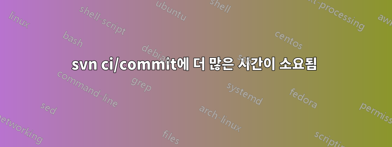 svn ci/commit에 더 많은 시간이 소요됨