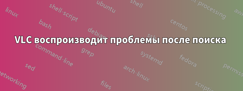 VLC воспроизводит проблемы после поиска