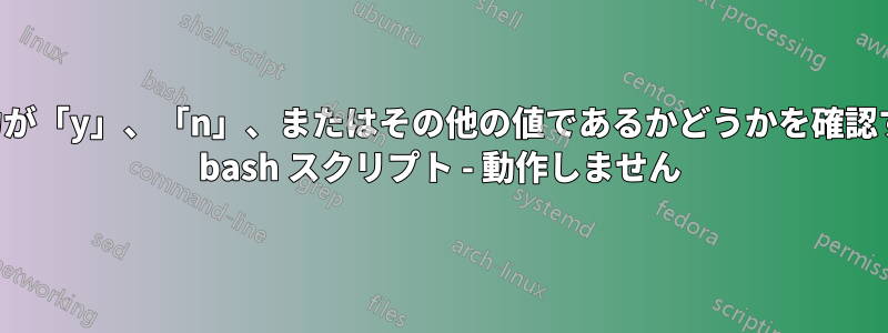 入力が「y」、「n」、またはその他の値であるかどうかを確認する bash スクリプト - 動作しません