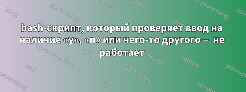 bash-скрипт, который проверяет ввод на наличие «y», «n» или чего-то другого — не работает