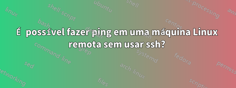 É possível fazer ping em uma máquina Linux remota sem usar ssh?