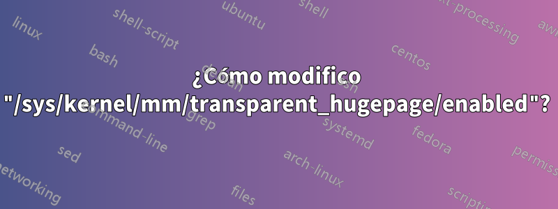 ¿Cómo modifico "/sys/kernel/mm/transparent_hugepage/enabled"?