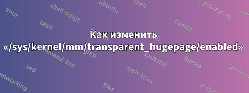 Как изменить «/sys/kernel/mm/transparent_hugepage/enabled»