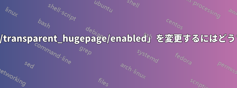 「/sys/kernel/mm/transparent_hugepage/enabled」を変更するにはどうすればいいですか？