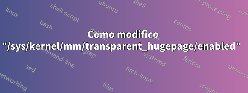 Como modifico "/sys/kernel/mm/transparent_hugepage/enabled"