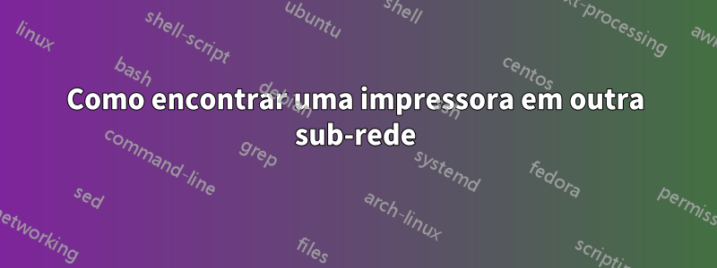 Como encontrar uma impressora em outra sub-rede