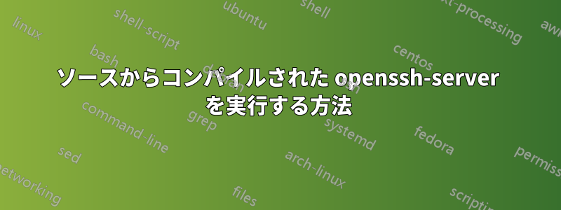 ソースからコンパイルされた openssh-server を実行する方法