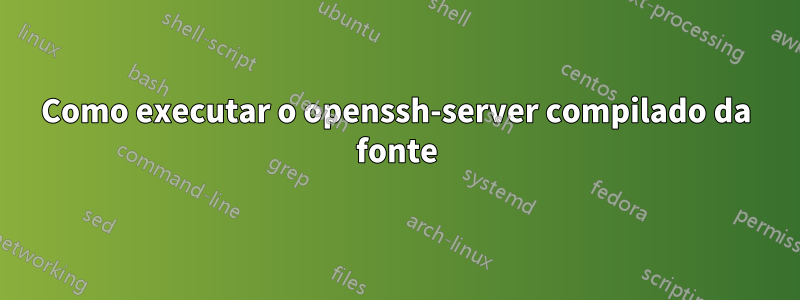 Como executar o openssh-server compilado da fonte