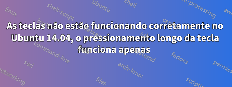 As teclas não estão funcionando corretamente no Ubuntu 14.04, o pressionamento longo da tecla funciona apenas 