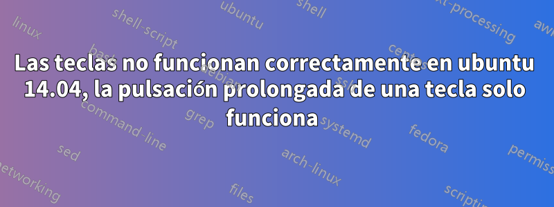 Las teclas no funcionan correctamente en ubuntu 14.04, la pulsación prolongada de una tecla solo funciona 