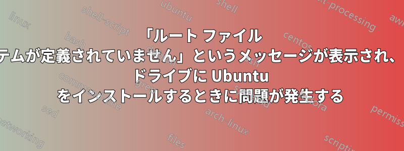 「ルート ファイル システムが定義されていません」というメッセージが表示され、USB ドライブに Ubuntu をインストールするときに問題が発生する