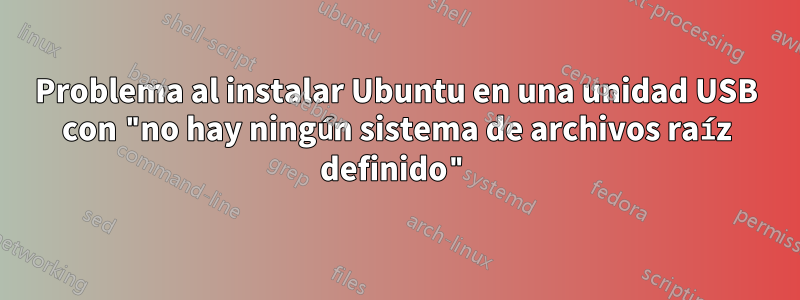 Problema al instalar Ubuntu en una unidad USB con "no hay ningún sistema de archivos raíz definido"