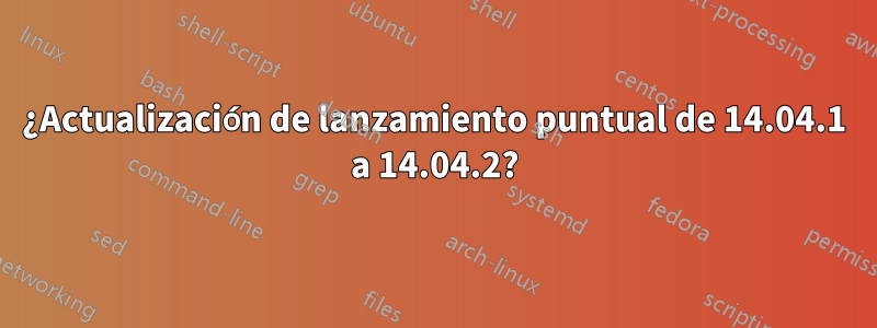 ¿Actualización de lanzamiento puntual de 14.04.1 a 14.04.2?