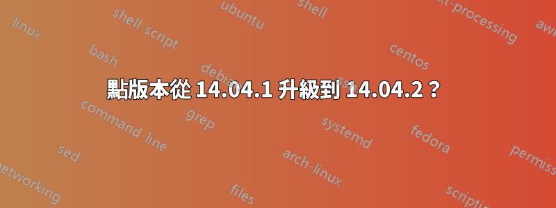 點版本從 14.04.1 升級到 14.04.2？