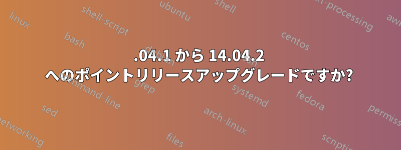 14.04.1 から 14.04.2 へのポイントリリースアップグレードですか?