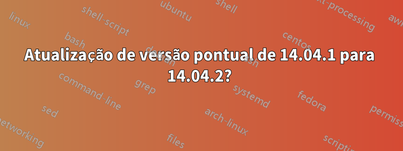 Atualização de versão pontual de 14.04.1 para 14.04.2?