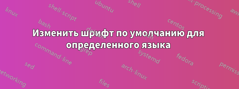 Изменить шрифт по умолчанию для определенного языка