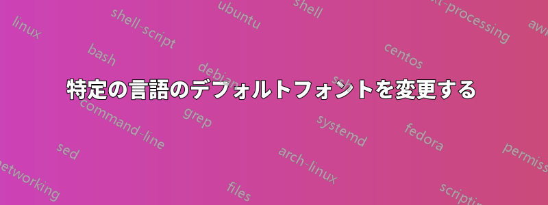 特定の言語のデフォルトフォントを変更する