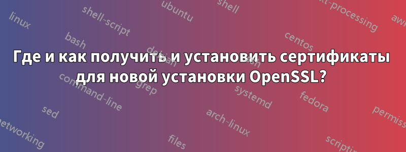 Где и как получить и установить сертификаты для новой установки OpenSSL?