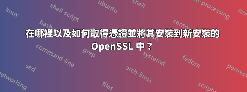 在哪裡以及如何取得憑證並將其安裝到新安裝的 OpenSSL 中？